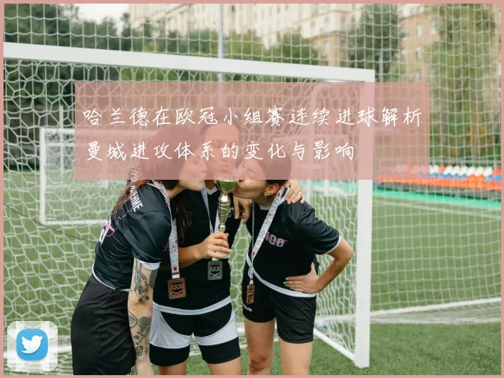 哈兰德在欧冠小组赛连续进球解析曼城进攻体系的变化与影响
